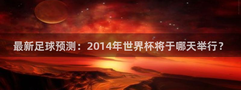 世界杯今日赛程直播：最新足球预测：2014年世界杯将于哪天举行？